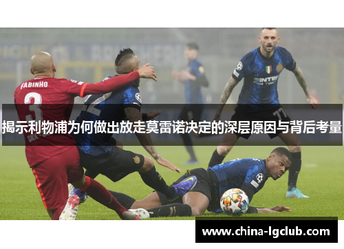 揭示利物浦为何做出放走莫雷诺决定的深层原因与背后考量