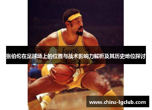 张伯伦在足球场上的位置与战术影响力解析及其历史地位探讨