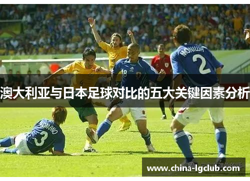澳大利亚与日本足球对比的五大关键因素分析
