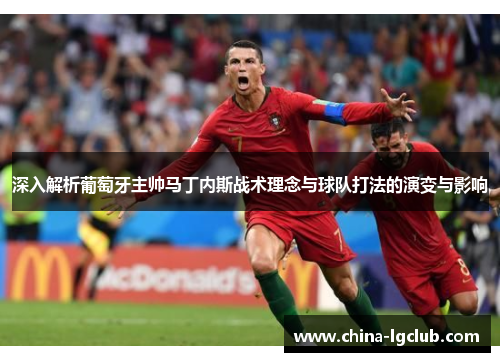 深入解析葡萄牙主帅马丁内斯战术理念与球队打法的演变与影响