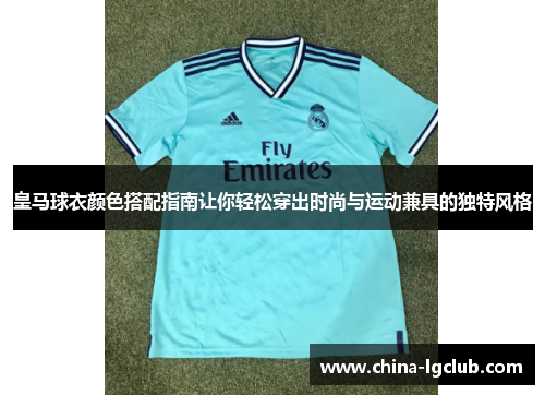 皇马球衣颜色搭配指南让你轻松穿出时尚与运动兼具的独特风格