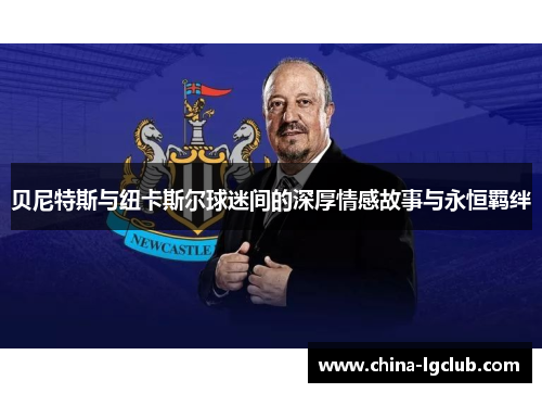 贝尼特斯与纽卡斯尔球迷间的深厚情感故事与永恒羁绊