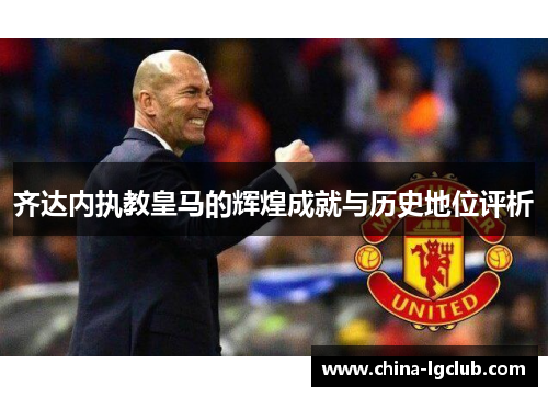 齐达内执教皇马的辉煌成就与历史地位评析