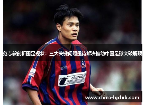 范志毅剖析国足现状：三大关键问题亟待解决推动中国足球突破瓶颈