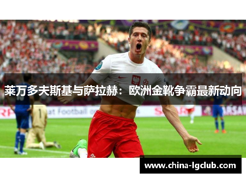 莱万多夫斯基与萨拉赫：欧洲金靴争霸最新动向