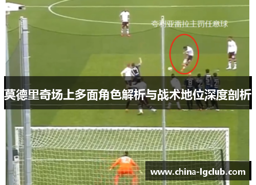 莫德里奇场上多面角色解析与战术地位深度剖析