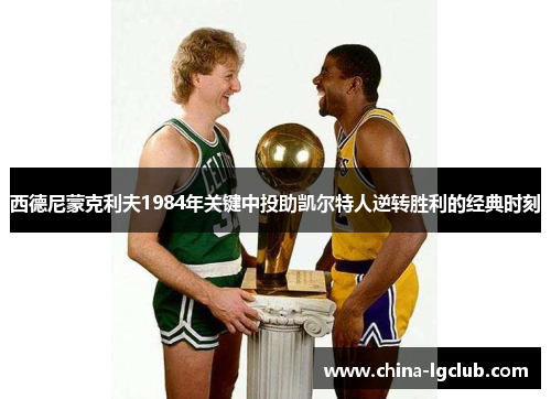西德尼蒙克利夫1984年关键中投助凯尔特人逆转胜利的经典时刻