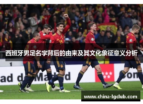 西班牙男足名字背后的由来及其文化象征意义分析
