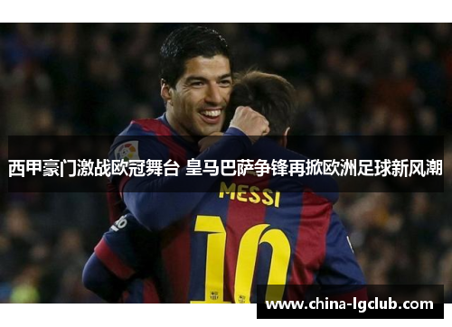 西甲豪门激战欧冠舞台 皇马巴萨争锋再掀欧洲足球新风潮