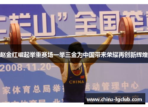 赵金红崛起举重赛场一举三金为中国带来荣耀再创新辉煌