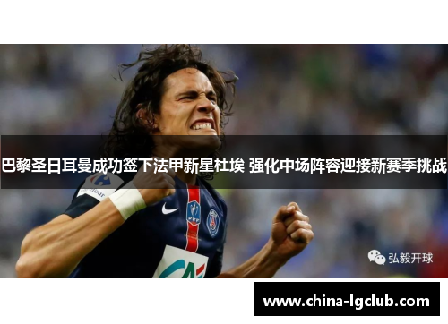 巴黎圣日耳曼成功签下法甲新星杜埃 强化中场阵容迎接新赛季挑战