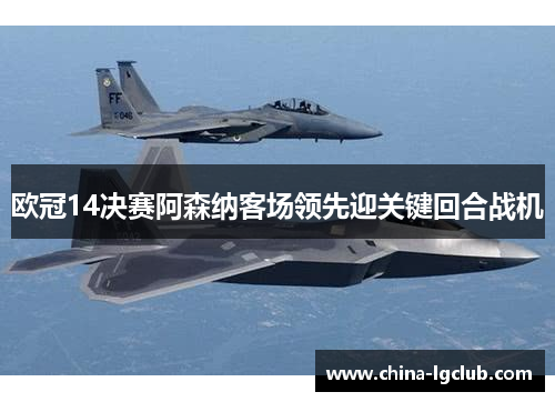 欧冠14决赛阿森纳客场领先迎关键回合战机