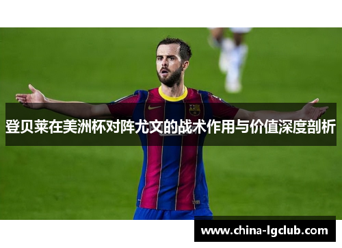 登贝莱在美洲杯对阵尤文的战术作用与价值深度剖析