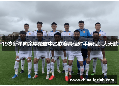 19岁新星向余望荣膺中乙联赛最佳射手展现惊人天赋 19岁新星向余望荣膺中乙联赛最佳射手展现惊人天赋