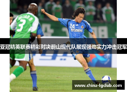亚冠精英联赛精彩对决蔚山现代队展现强劲实力冲击冠军 亚冠精英联赛精彩对决蔚山现代队展现强劲实力冲击冠军