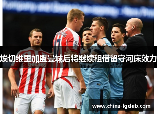 埃切维里加盟曼城后将继续租借留守河床效力 埃切维里加盟曼城后将继续租借留守河床效力