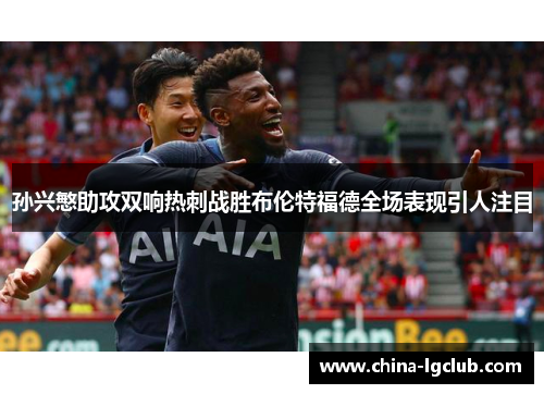 孙兴慜助攻双响热刺战胜布伦特福德全场表现引人注目 孙兴慜助攻双响热刺战胜布伦特福德全场表现引人注目