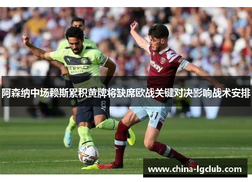 阿森纳中场赖斯累积黄牌将缺席欧战关键对决影响战术安排