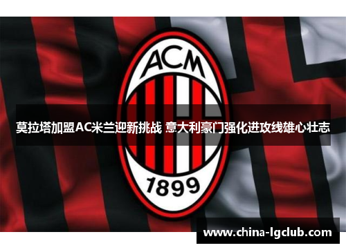 莫拉塔加盟AC米兰迎新挑战 意大利豪门强化进攻线雄心壮志 莫拉塔加盟AC米兰迎新挑战 意大利豪门强化进攻线雄心壮志