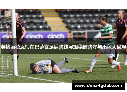 英格丽德恩根在巴萨女足后防线展现稳健防守与出色大局观 英格丽德恩根在巴萨女足后防线展现稳健防守与出色大局观