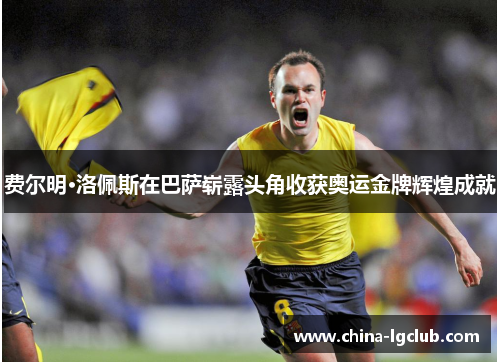 费尔明·洛佩斯在巴萨崭露头角收获奥运金牌辉煌成就 费尔明·洛佩斯在巴萨崭露头角收获奥运金牌辉煌成就