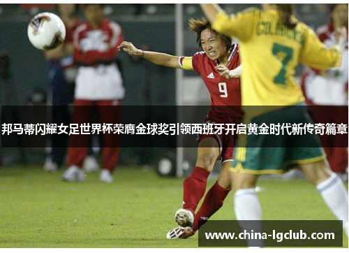 邦马蒂闪耀女足世界杯荣膺金球奖引领西班牙开启黄金时代新传奇篇章