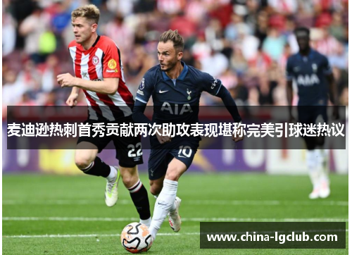 麦迪逊热刺首秀贡献两次助攻表现堪称完美引球迷热议 麦迪逊热刺首秀贡献两次助攻表现堪称完美引球迷热议
