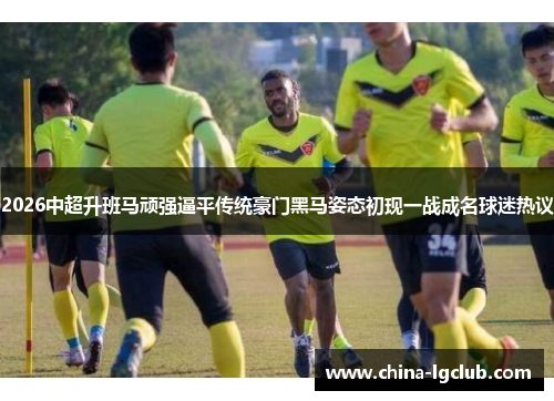 2026中超升班马顽强逼平传统豪门黑马姿态初现一战成名球迷热议 2026中超升班马顽强逼平传统豪门黑马姿态初现一战成名球迷热议