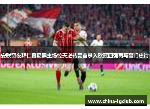 安联奇夜拜仁慕尼黑主场惊天逆转昂首杀入欧冠四强再写豪门史诗