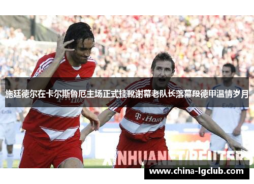 施廷德尔在卡尔斯鲁厄主场正式挂靴谢幕老队长落幕段德甲温情岁月