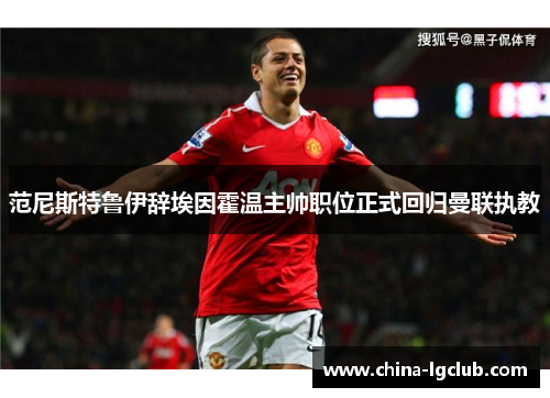 范尼斯特鲁伊辞埃因霍温主帅职位正式回归曼联执教 范尼斯特鲁伊辞埃因霍温主帅职位正式回归曼联执教